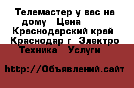 Телемастер у вас на дому › Цена ­ 350 - Краснодарский край, Краснодар г. Электро-Техника » Услуги   